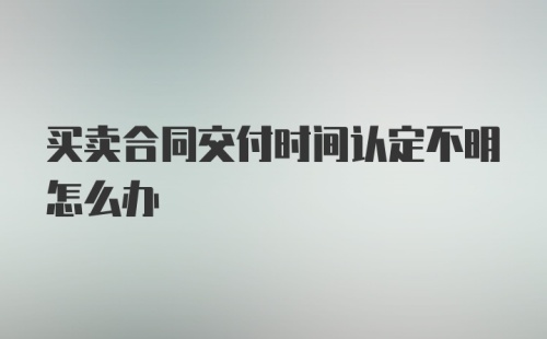 买卖合同交付时间认定不明怎么办