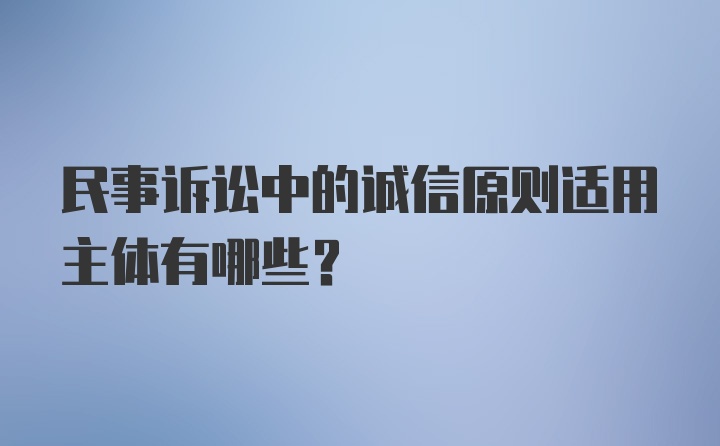 民事诉讼中的诚信原则适用主体有哪些？