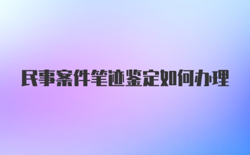 民事案件笔迹鉴定如何办理