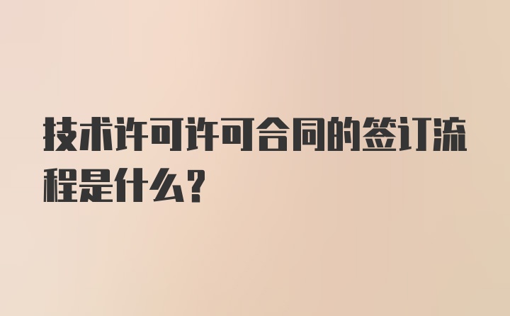 技术许可许可合同的签订流程是什么？