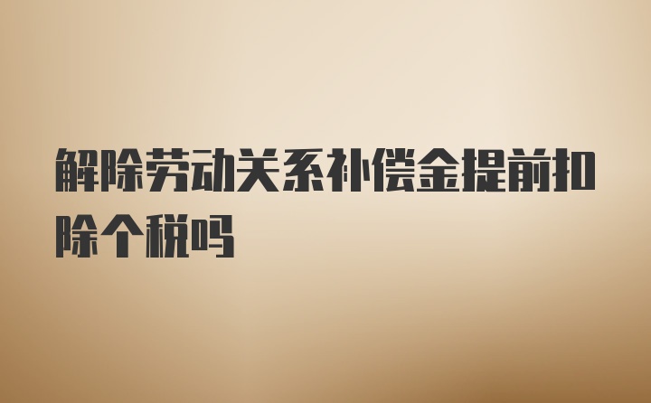 解除劳动关系补偿金提前扣除个税吗