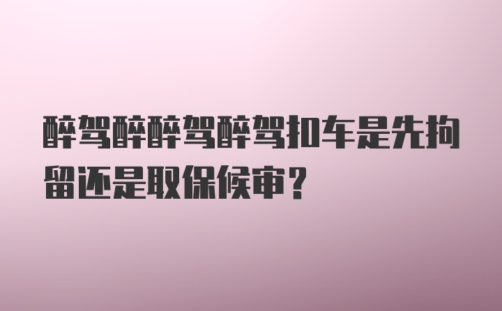 醉驾醉醉驾醉驾扣车是先拘留还是取保候审？