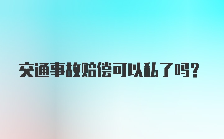 交通事故赔偿可以私了吗？