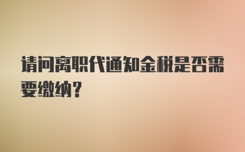 请问离职代通知金税是否需要缴纳？