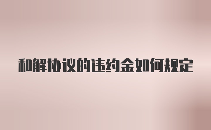 和解协议的违约金如何规定