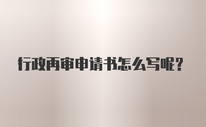 行政再审申请书怎么写呢？