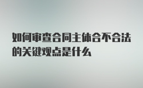 如何审查合同主体合不合法的关键观点是什么