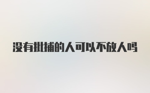 没有批捕的人可以不放人吗