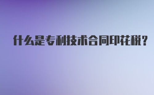 什么是专利技术合同印花税？