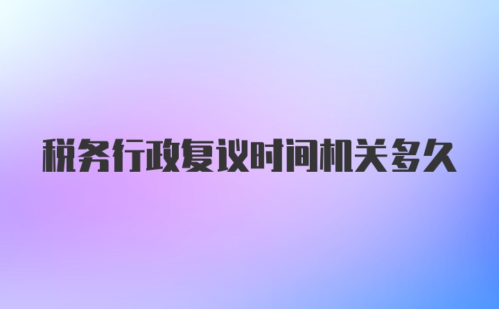 税务行政复议时间机关多久