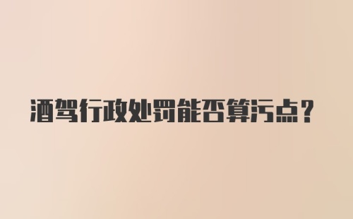 酒驾行政处罚能否算污点？