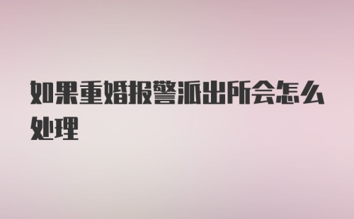 如果重婚报警派出所会怎么处理