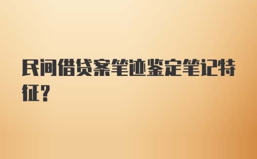 民间借贷案笔迹鉴定笔记特征？