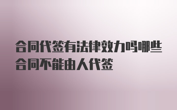 合同代签有法律效力吗哪些合同不能由人代签