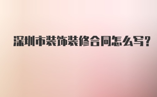 深圳市装饰装修合同怎么写？