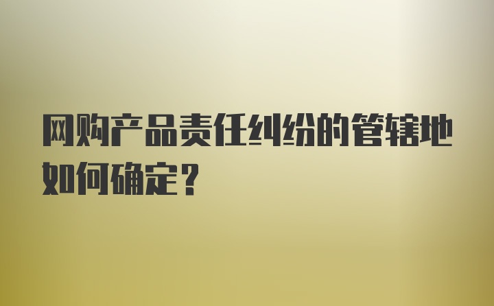 网购产品责任纠纷的管辖地如何确定？