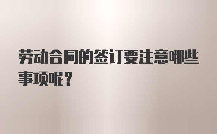 劳动合同的签订要注意哪些事项呢？