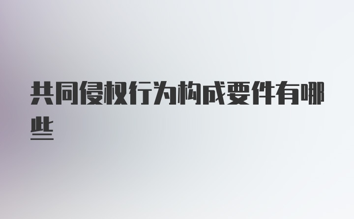 共同侵权行为构成要件有哪些