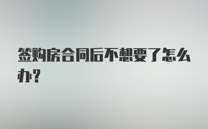 签购房合同后不想要了怎么办？