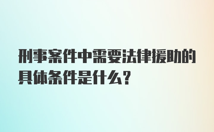 刑事案件中需要法律援助的具体条件是什么？