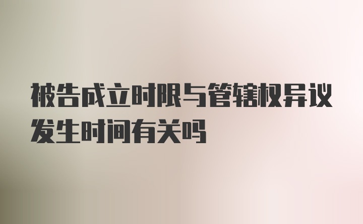 被告成立时限与管辖权异议发生时间有关吗