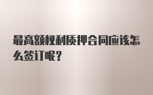 最高额权利质押合同应该怎么签订呢?