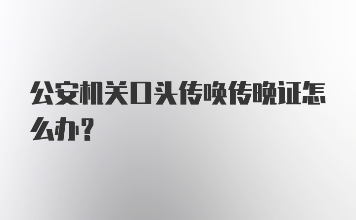 公安机关口头传唤传晚证怎么办？