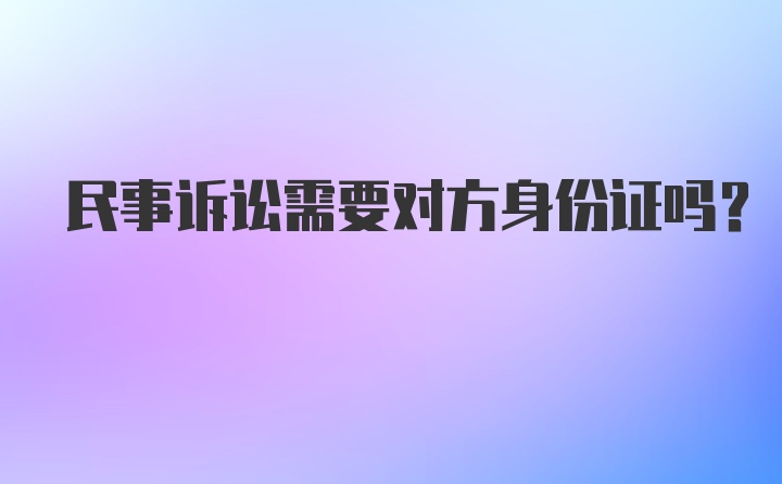 民事诉讼需要对方身份证吗？