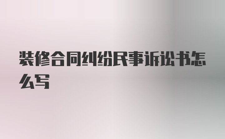 装修合同纠纷民事诉讼书怎么写