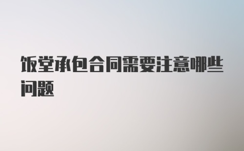 饭堂承包合同需要注意哪些问题