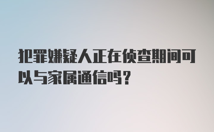 犯罪嫌疑人正在侦查期间可以与家属通信吗？