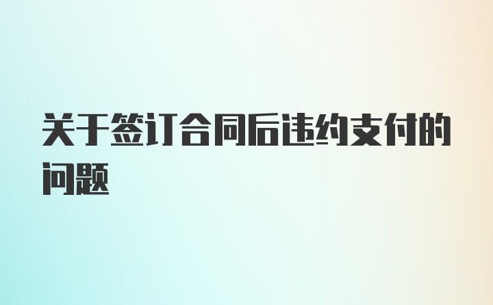 关于签订合同后违约支付的问题