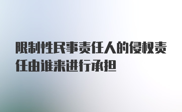 限制性民事责任人的侵权责任由谁来进行承担