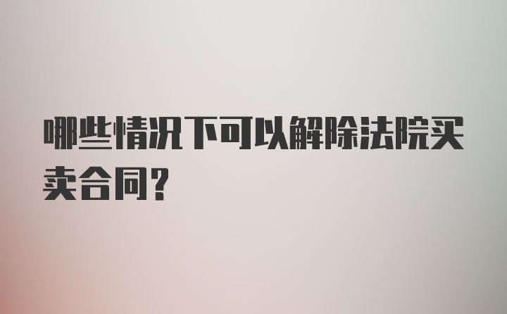 哪些情况下可以解除法院买卖合同？