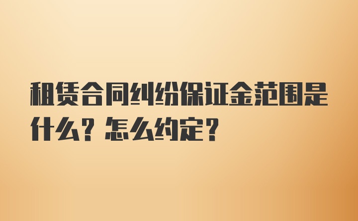 租赁合同纠纷保证金范围是什么？怎么约定？