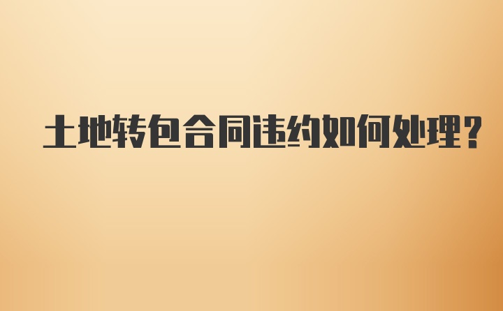 土地转包合同违约如何处理？