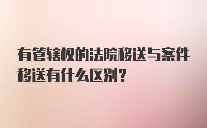 有管辖权的法院移送与案件移送有什么区别?