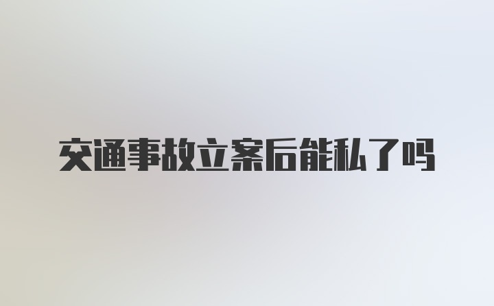 交通事故立案后能私了吗