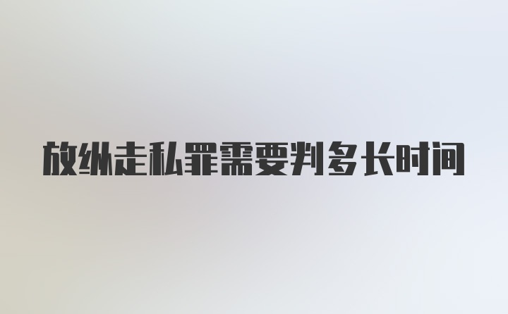 放纵走私罪需要判多长时间