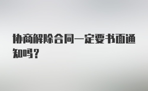 协商解除合同一定要书面通知吗?