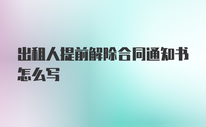 出租人提前解除合同通知书怎么写