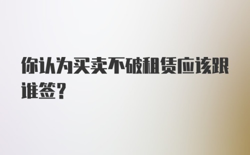 你认为买卖不破租赁应该跟谁签？