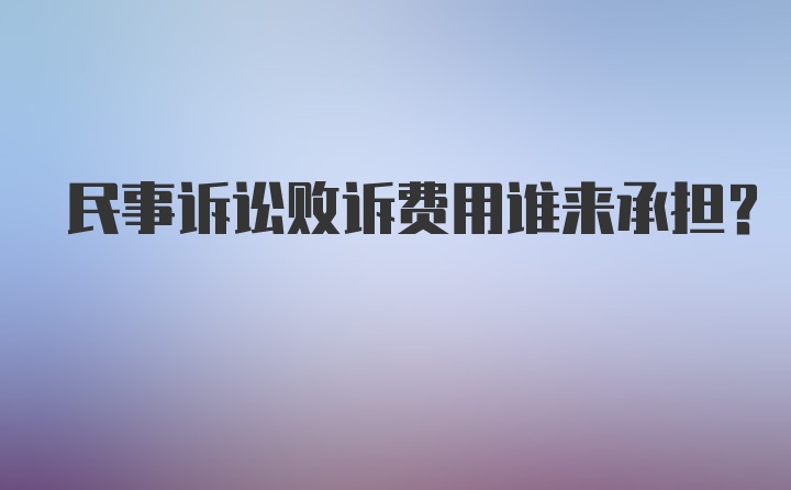 民事诉讼败诉费用谁来承担？