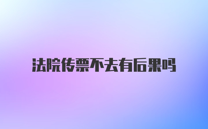 法院传票不去有后果吗