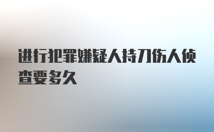 进行犯罪嫌疑人持刀伤人侦查要多久