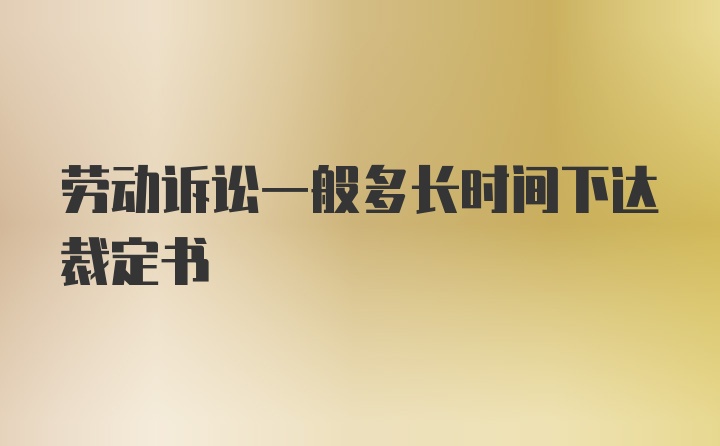 劳动诉讼一般多长时间下达裁定书