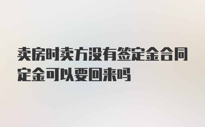 卖房时卖方没有签定金合同定金可以要回来吗