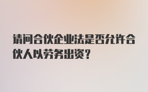 请问合伙企业法是否允许合伙人以劳务出资?