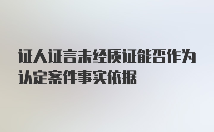 证人证言未经质证能否作为认定案件事实依据