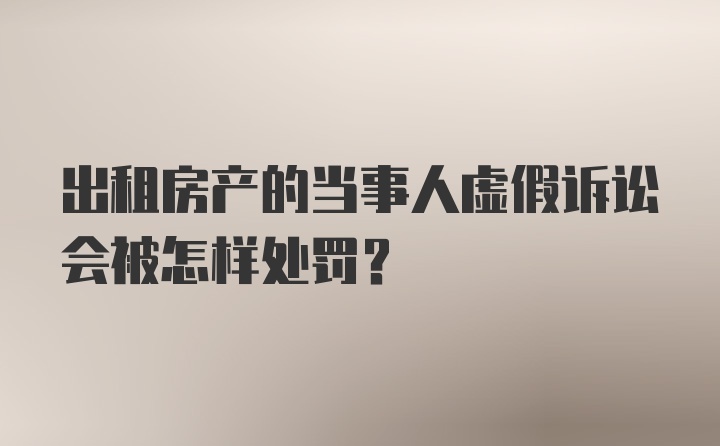 出租房产的当事人虚假诉讼会被怎样处罚？